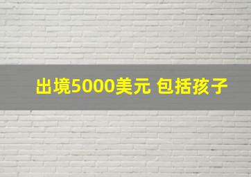 出境5000美元 包括孩子